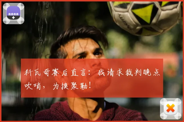 科瓦奇赛后直言：我请求裁判晚点吹哨，为换聚勒！