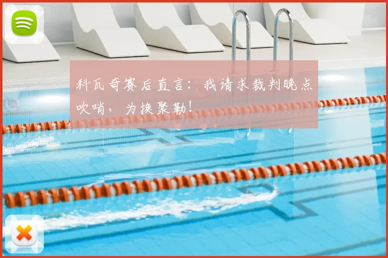 科瓦奇赛后直言：我请求裁判晚点吹哨，为换聚勒！