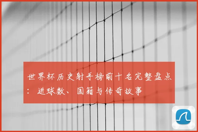 世界杯历史射手榜前十名完整盘点:进球数、国籍与传奇故事