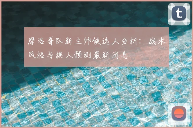 摩洛哥队新主帅候选人分析：战术风格与换人预测最新消息