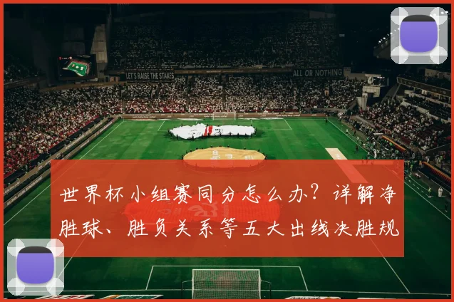 世界杯小组赛同分怎么办?详解净胜球、胜负关系等五大出线决胜规则