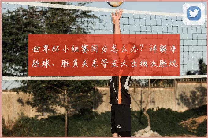 世界杯小组赛同分怎么办？详解净胜球、胜负关系等五大出线决胜规则