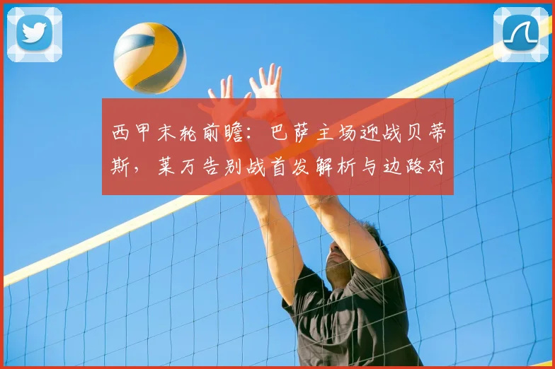 西甲末轮前瞻：巴萨主场迎战贝蒂斯，莱万告别战首发解析与边路对决看点