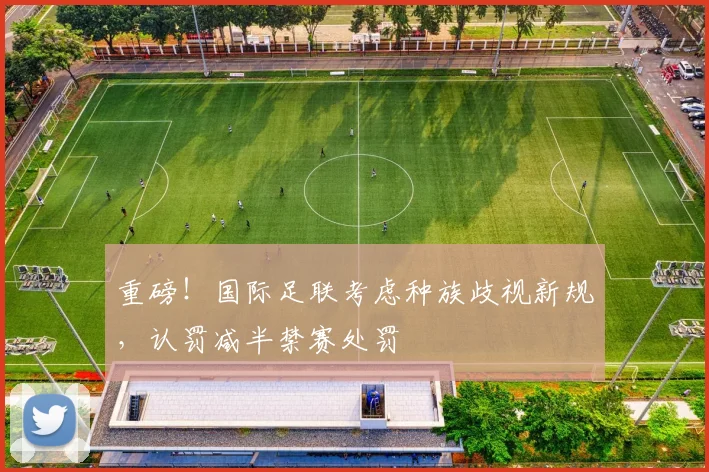 重磅！国际足联考虑种族歧视新规，认罚减半禁赛处罚