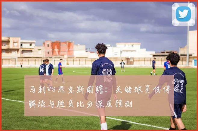 马刺vs尼克斯前瞻：关键球员伤停解读与胜负比分深度预测