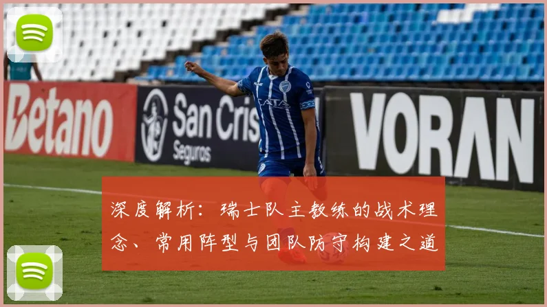 深度解析：瑞士队主教练的战术理念、常用阵型与团队防守构建之道