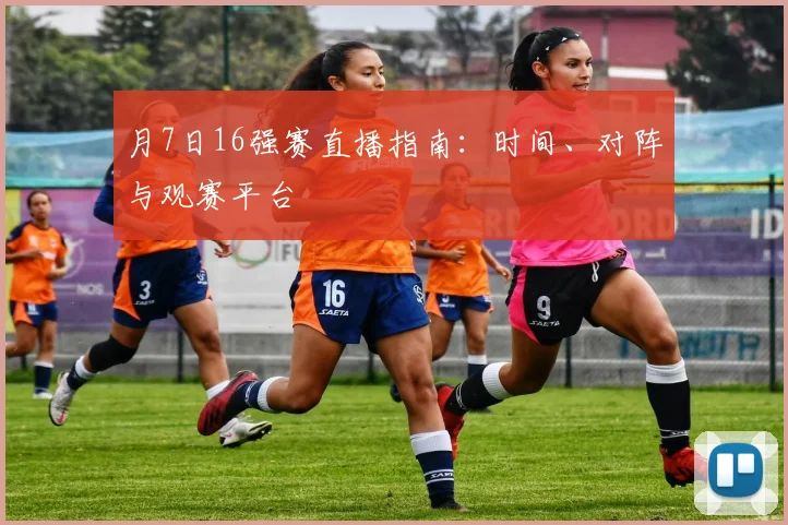 月7日16强赛直播指南:时间、对阵与观赛平台