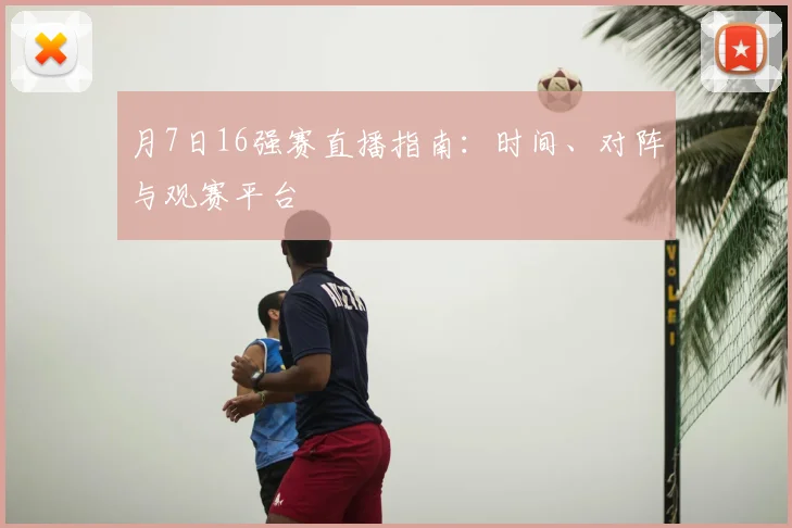 月7日16强赛直播指南：时间、对阵与观赛平台